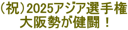 （祝）2025アジア選手権 大阪勢が健闘！