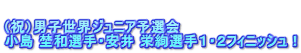  （祝）男子世界ジュニア予選会 小島 埜和選手・安井 栄絢選手１・２フィニッシュ！ 